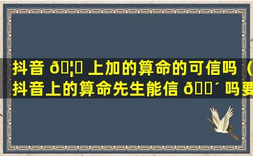 抖音 🦆 上加的算命的可信吗（抖音上的算命先生能信 🌴 吗要收费300）